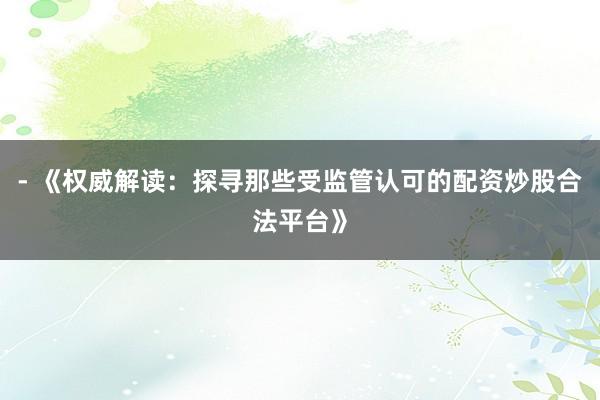 - 《权威解读：探寻那些受监管认可的配资炒股合法平台》