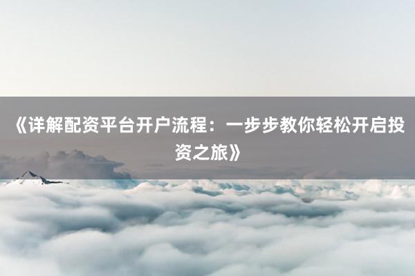 《详解配资平台开户流程：一步步教你轻松开启投资之旅》
