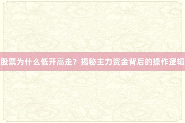 股票为什么低开高走？揭秘主力资金背后的操作逻辑