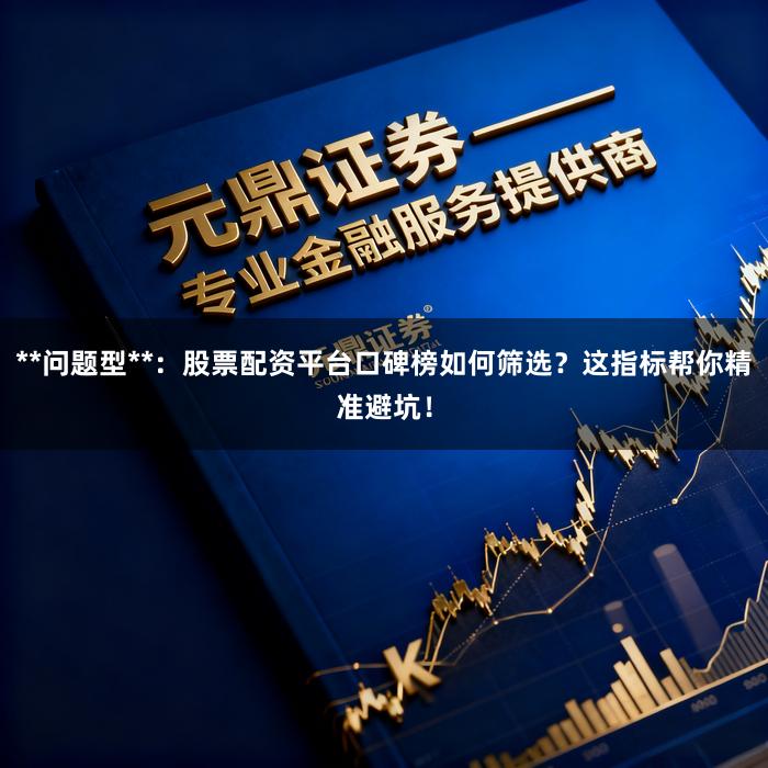 **问题型**：股票配资平台口碑榜如何筛选？这指标帮你精准避坑！
