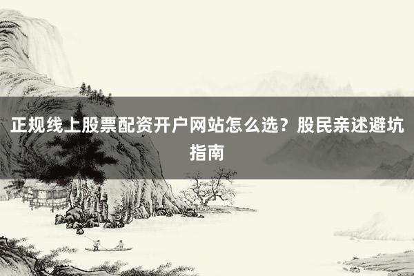 正规线上股票配资开户网站怎么选？股民亲述避坑指南