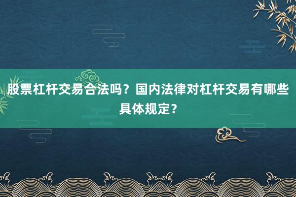 股票杠杆交易合法吗？国内法律对杠杆交易有哪些具体规定？