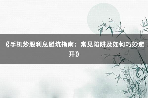 《手机炒股利息避坑指南：常见陷阱及如何巧妙避开》