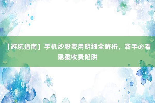 【避坑指南】手机炒股费用明细全解析，新手必看隐藏收费陷阱