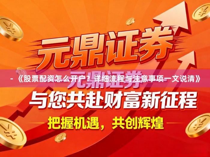 - 《股票配资怎么开户？详细流程与注意事项一文说清》