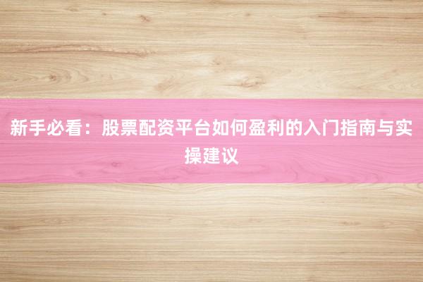 新手必看：股票配资平台如何盈利的入门指南与实操建议