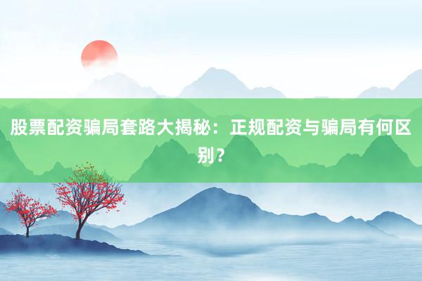 股票配资骗局套路大揭秘：正规配资与骗局有何区别？