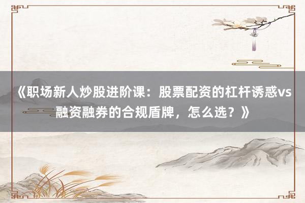 《职场新人炒股进阶课：股票配资的杠杆诱惑vs融资融券的合规盾牌，怎么选？》