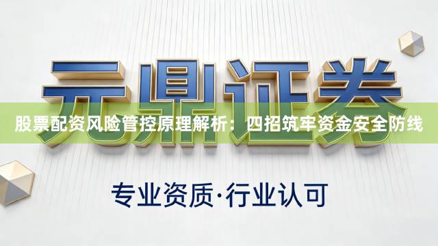 股票配资风险管控原理解析：四招筑牢资金安全防线