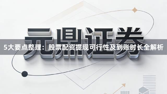 5大要点整理：股票配资提现可行性及到账时长全解析
