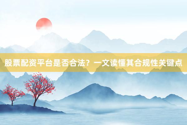 股票配资平台是否合法？一文读懂其合规性关键点