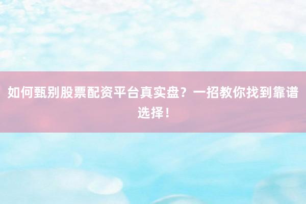 如何甄别股票配资平台真实盘？一招教你找到靠谱选择！