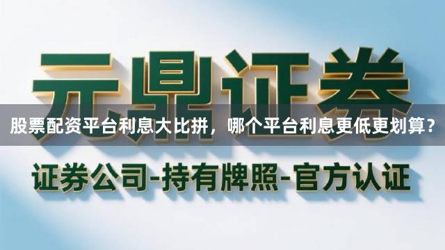 股票配资平台利息大比拼，哪个平台利息更低更划算？
