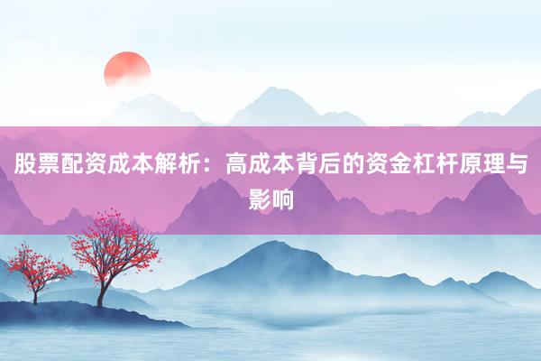 股票配资成本解析：高成本背后的资金杠杆原理与影响