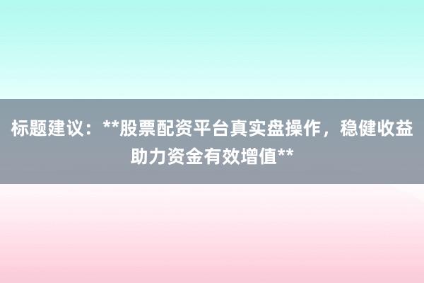 标题建议：**股票配资平台真实盘操作，稳健收益助力资金有效增值**