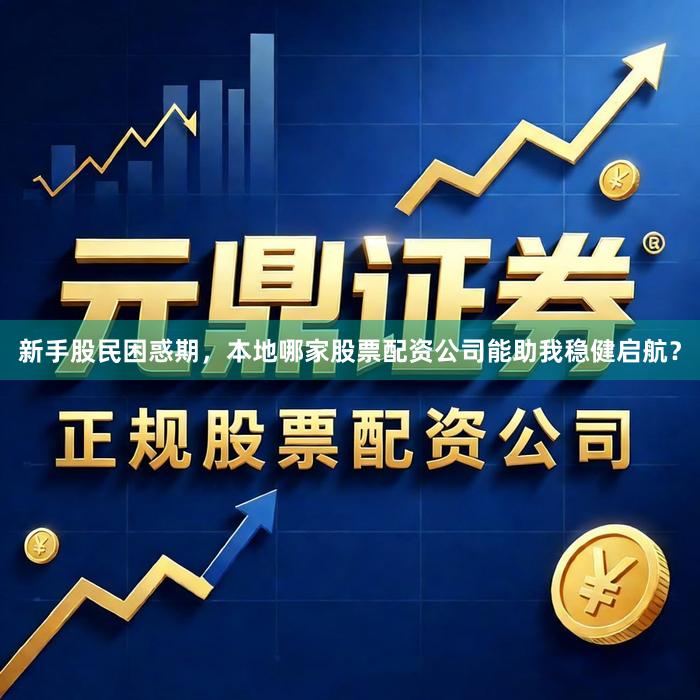新手股民困惑期，本地哪家股票配资公司能助我稳健启航？