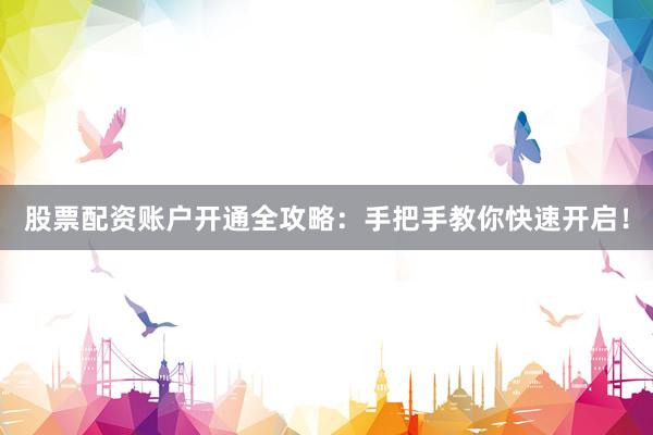 股票配资账户开通全攻略：手把手教你快速开启！