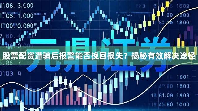股票配资遭骗后报警能否挽回损失？揭秘有效解决途径