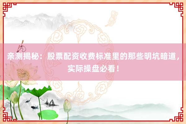 亲测揭秘：股票配资收费标准里的那些明坑暗道，实际操盘必看！