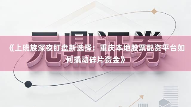《上班族深夜盯盘新选择：重庆本地股票配资平台如何撬动碎片资金》