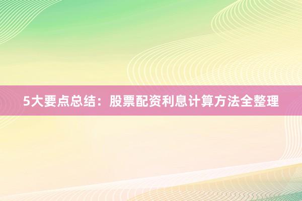 5大要点总结：股票配资利息计算方法全整理