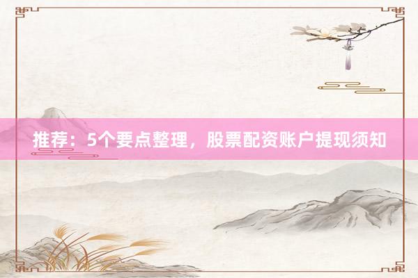 推荐：5个要点整理，股票配资账户提现须知