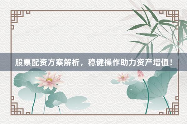 股票配资方案解析，稳健操作助力资产增值！