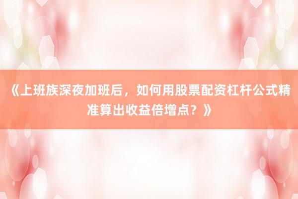 《上班族深夜加班后，如何用股票配资杠杆公式精准算出收益倍增点？》