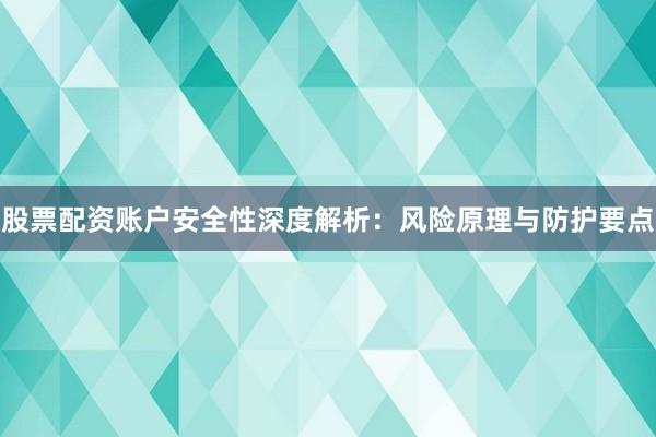 股票配资账户安全性深度解析：风险原理与防护要点
