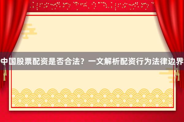 中国股票配资是否合法？一文解析配资行为法律边界
