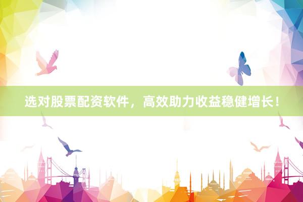 选对股票配资软件，高效助力收益稳健增长！