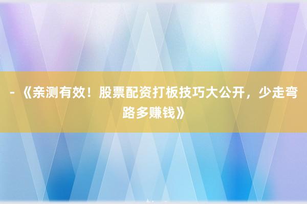 - 《亲测有效！股票配资打板技巧大公开，少走弯路多赚钱》