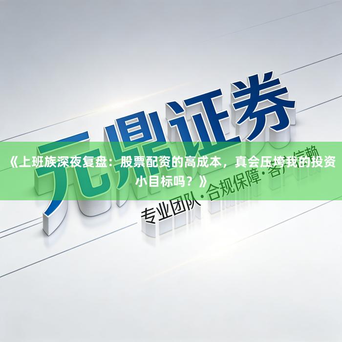 《上班族深夜复盘：股票配资的高成本，真会压垮我的投资小目标吗？》
