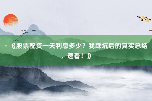 - 《股票配资一天利息多少？我踩坑后的真实总结，速看！》