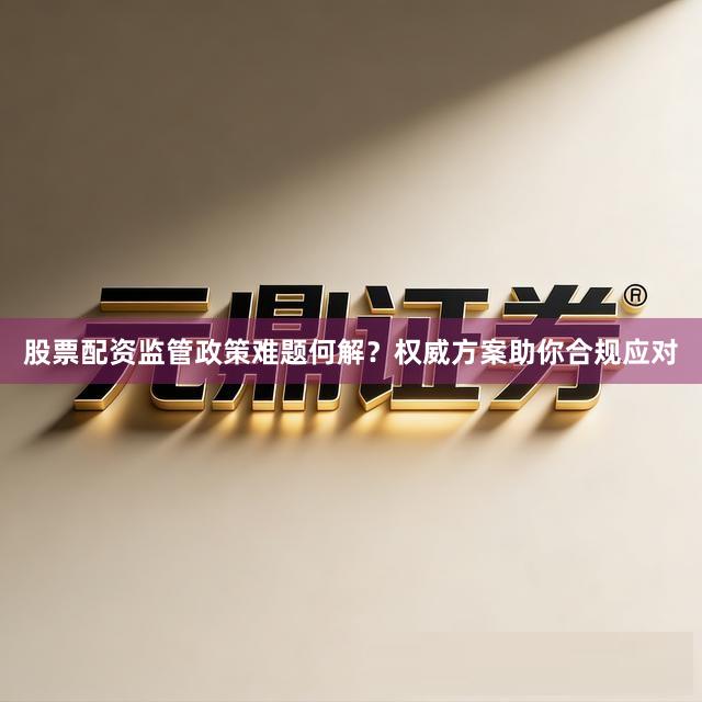 股票配资监管政策难题何解？权威方案助你合规应对