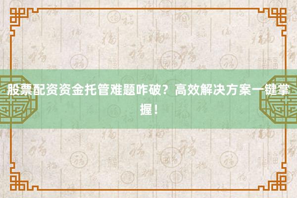 股票配资资金托管难题咋破？高效解决方案一键掌握！
