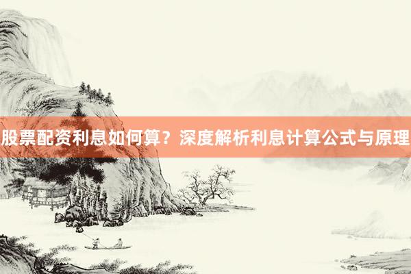 股票配资利息如何算？深度解析利息计算公式与原理