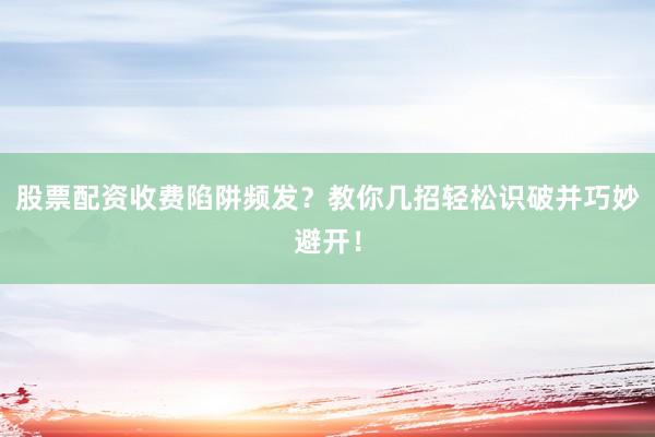 股票配资收费陷阱频发？教你几招轻松识破并巧妙避开！