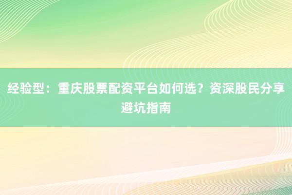 经验型：重庆股票配资平台如何选？资深股民分享避坑指南