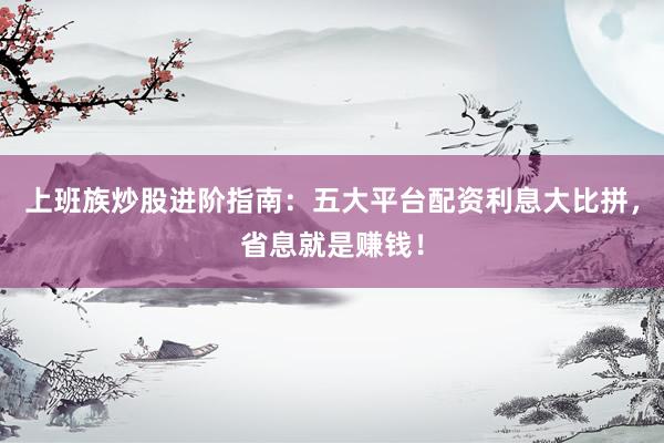 上班族炒股进阶指南：五大平台配资利息大比拼，省息就是赚钱！