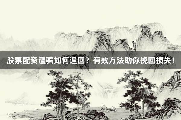 股票配资遭骗如何追回？有效方法助你挽回损失！
