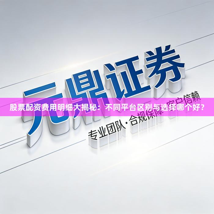 股票配资费用明细大揭秘：不同平台区别与选择哪个好？