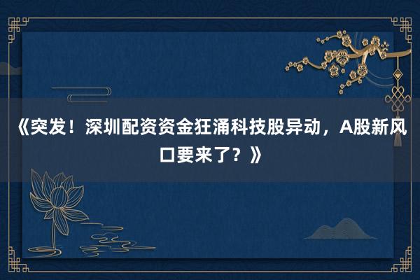 《突发！深圳配资资金狂涌科技股异动，A股新风口要来了？》