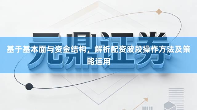 基于基本面与资金结构，解析配资波段操作方法及策略运用