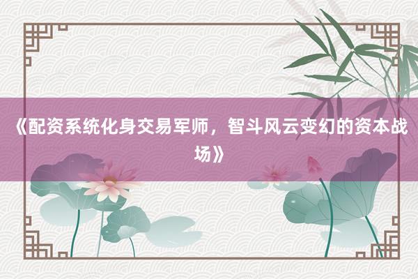 《配资系统化身交易军师，智斗风云变幻的资本战场》