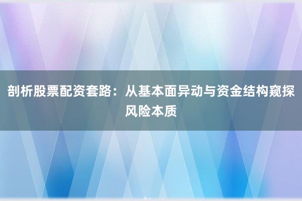 剖析股票配资套路：从基本面异动与资金结构窥探风险本质