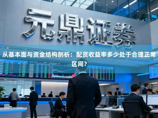 从基本面与资金结构剖析：配资收益率多少处于合理正常区间？
