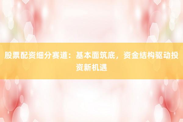 股票配资细分赛道：基本面筑底，资金结构驱动投资新机遇