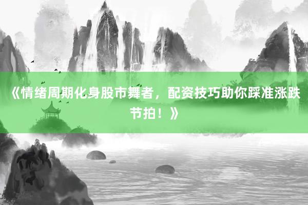 《情绪周期化身股市舞者，配资技巧助你踩准涨跌节拍！》