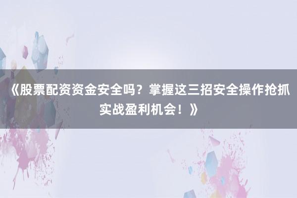 《股票配资资金安全吗？掌握这三招安全操作抢抓实战盈利机会！》